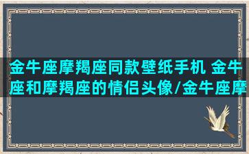 金牛座摩羯座同款壁纸手机 金牛座和摩羯座的情侣头像/金牛座摩羯座同款壁纸手机 金牛座和摩羯座的情侣头像-我的网站